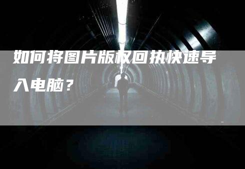 如何将图片版权回执快速导入电脑？