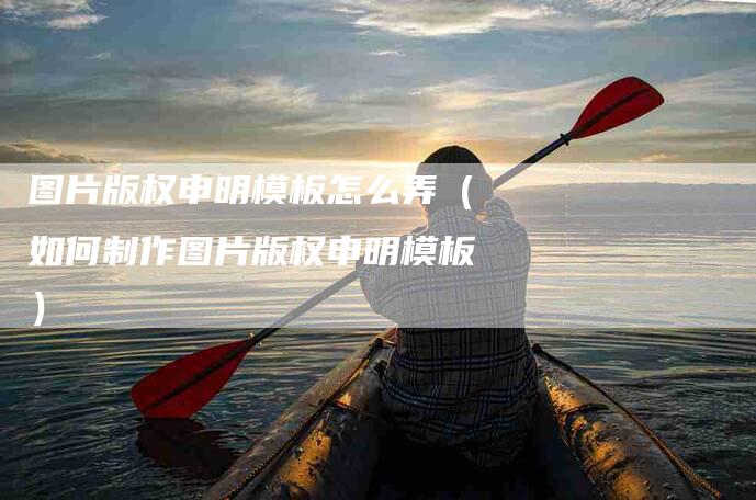 图片版权申明模板怎么弄（如何制作图片版权申明模板）