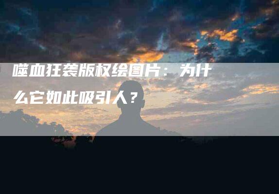 噬血狂袭版权绘图片：为什么它如此吸引人？