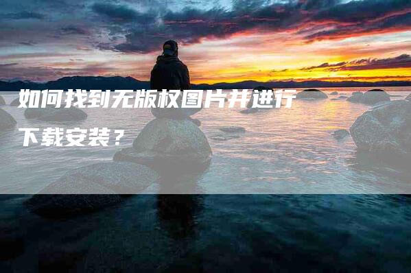 如何找到无版权图片并进行下载安装？