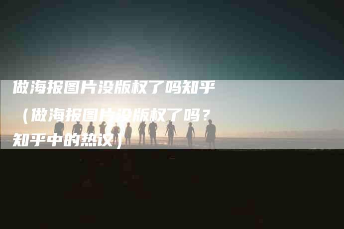 做海报图片没版权了吗知乎（做海报图片没版权了吗？知乎中的热议）