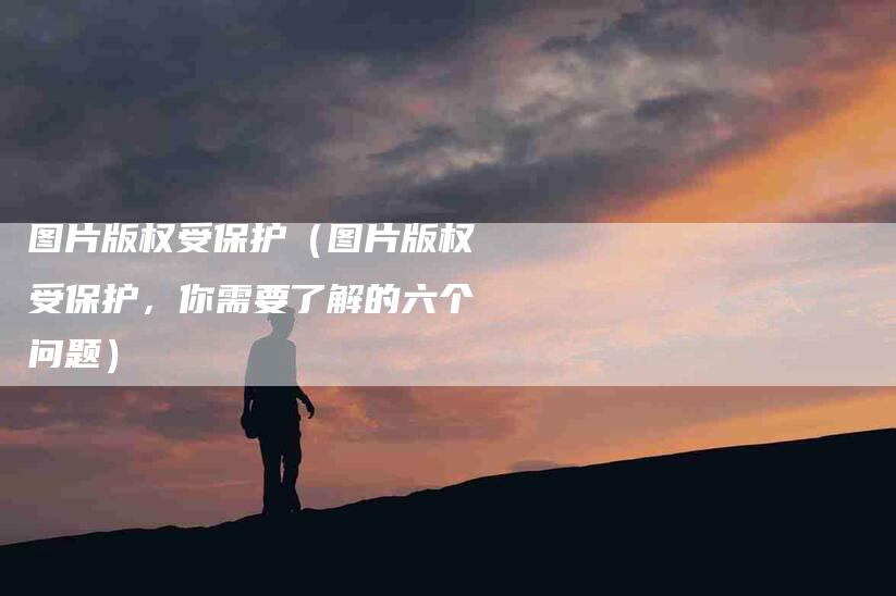 图片版权受保护（图片版权受保护，你需要了解的六个问题）