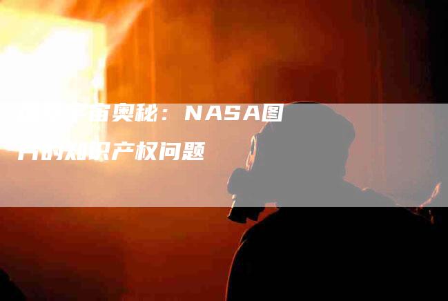 探索宇宙奥秘：NASA图片的知识产权问题