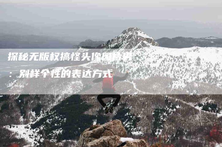 探秘无版权搞怪头像图片男：别样个性的表达方式