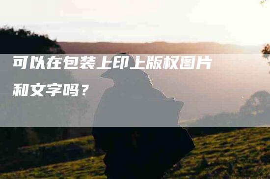 可以在包装上印上版权图片和文字吗？