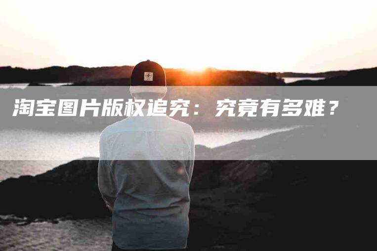 淘宝图片版权追究：究竟有多难？