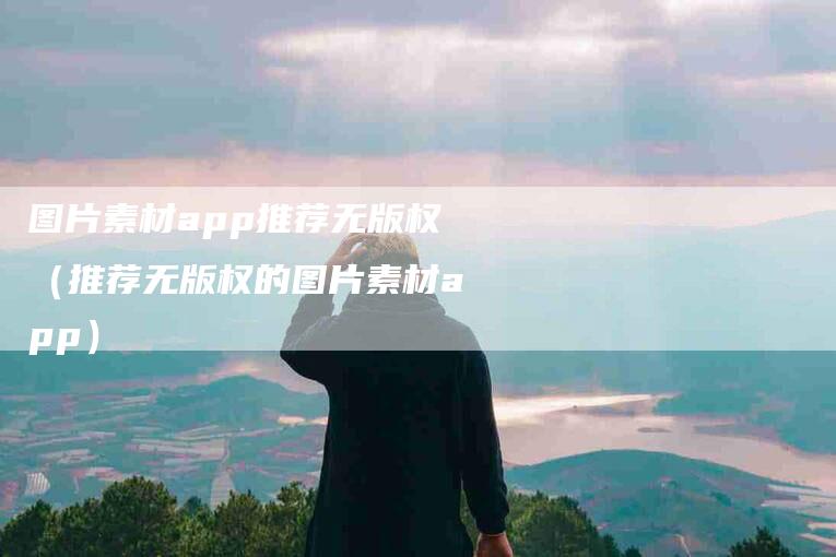 图片素材app推荐无版权（推荐无版权的图片素材app）