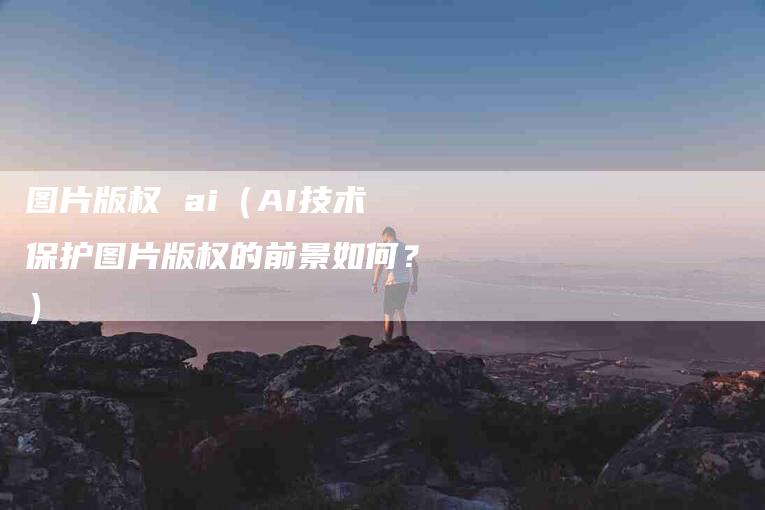 图片版权 ai（AI技术保护图片版权的前景如何？）