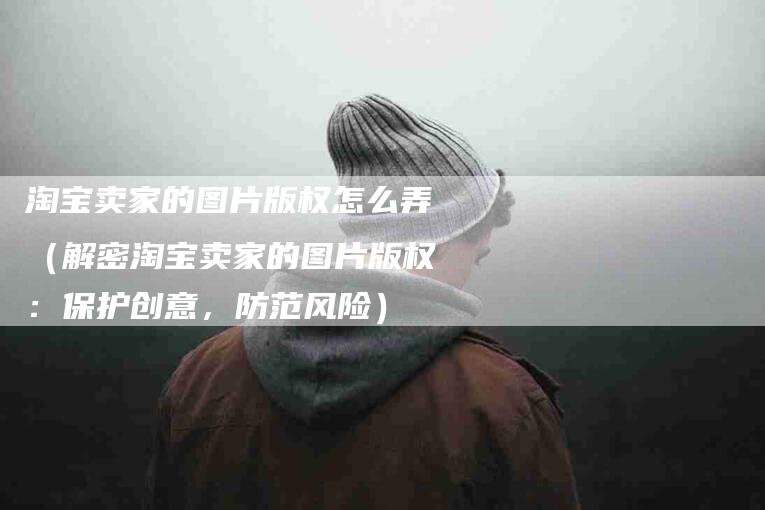 淘宝卖家的图片版权怎么弄（解密淘宝卖家的图片版权：保护创意，防范风险）