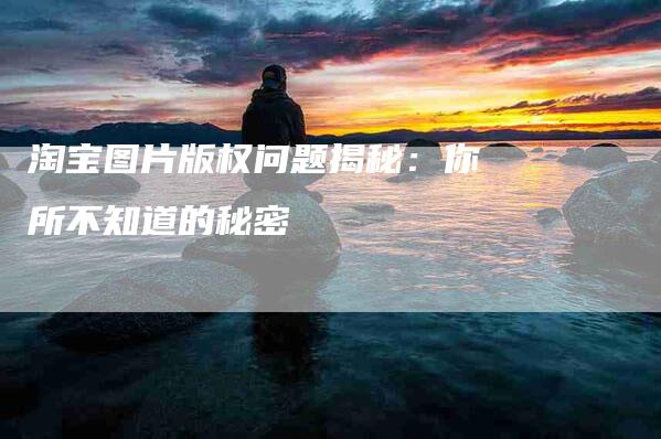 淘宝图片版权问题揭秘：你所不知道的秘密