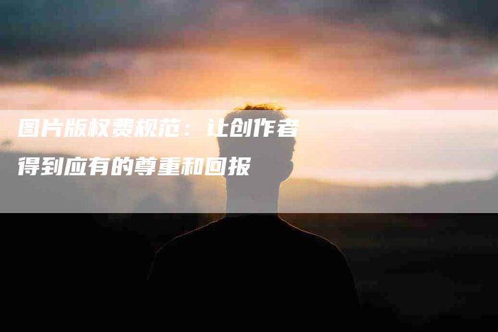 图片版权费规范：让创作者得到应有的尊重和回报