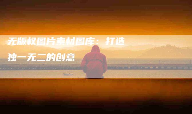 无版权图片素材图库：打造独一无二的创意