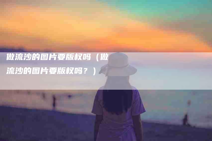 做流沙的图片要版权吗（做流沙的图片要版权吗？）