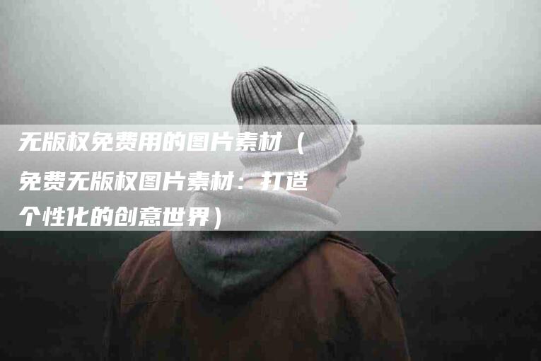 无版权免费用的图片素材（免费无版权图片素材：打造个性化的创意世界）