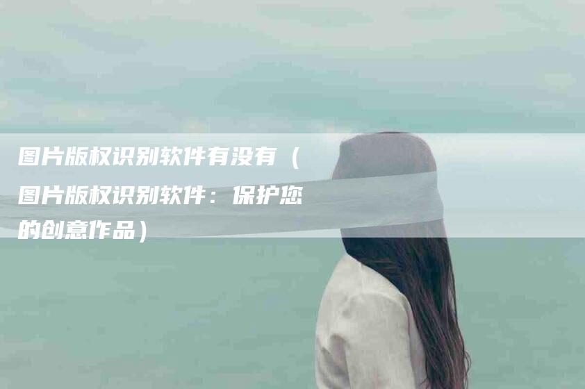 图片版权识别软件有没有（图片版权识别软件：保护您的创意作品）