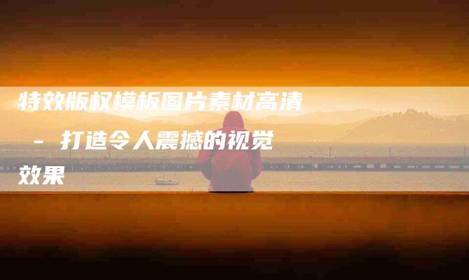 特效版权模板图片素材高清 - 打造令人震撼的视觉效果