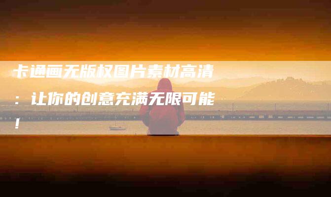 卡通画无版权图片素材高清：让你的创意充满无限可能！