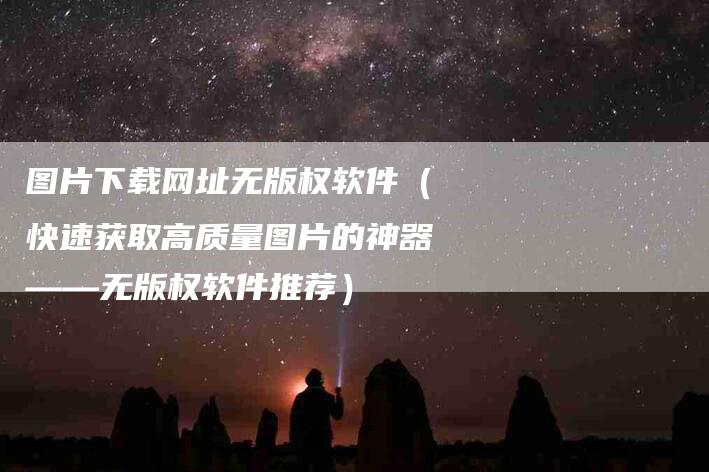 图片下载网址无版权软件（快速获取高质量图片的神器——无版权软件推荐）