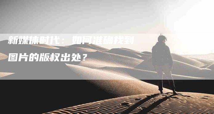 新媒体时代：如何准确找到图片的版权出处？