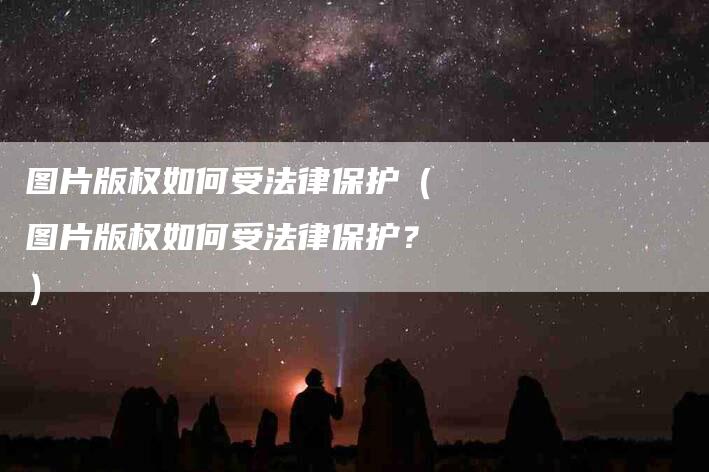 图片版权如何受法律保护（图片版权如何受法律保护？）