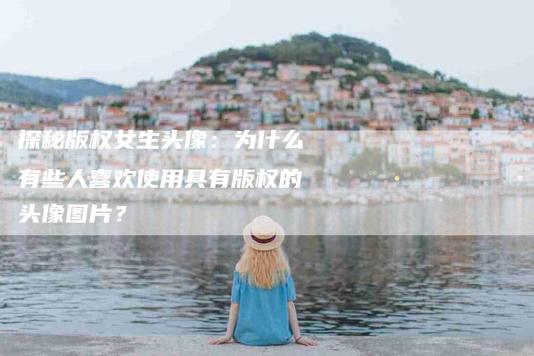 探秘版权女生头像：为什么有些人喜欢使用具有版权的头像图片？