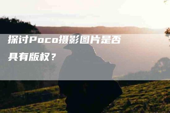 探讨Poco摄影图片是否具有版权？