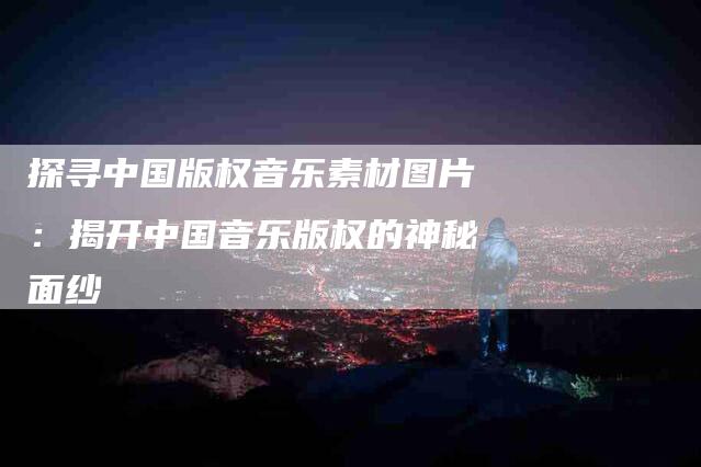 探寻中国版权音乐素材图片：揭开中国音乐版权的神秘面纱