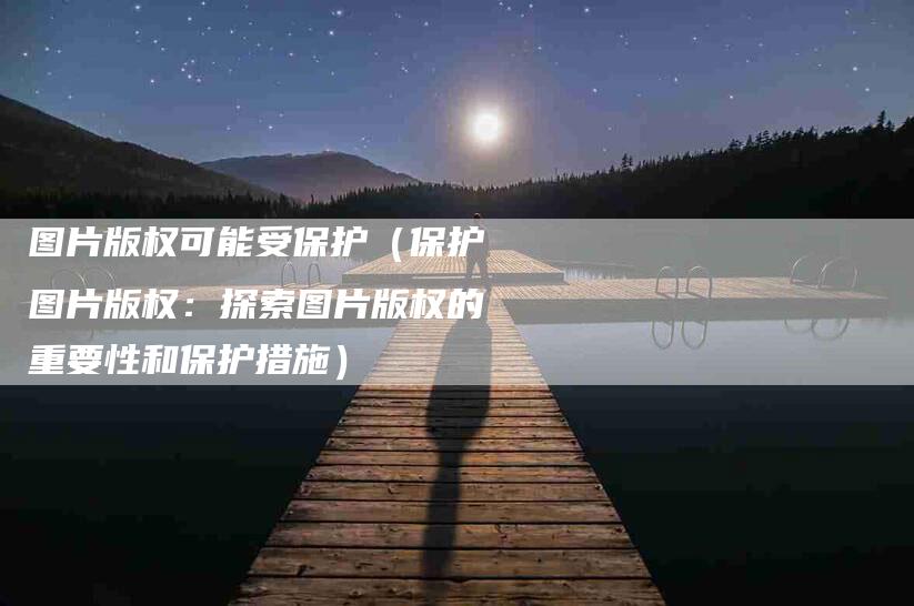 图片版权可能受保护（保护图片版权：探索图片版权的重要性和保护措施）