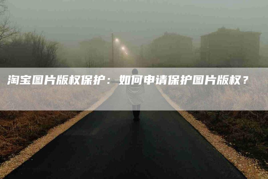 淘宝图片版权保护：如何申请保护图片版权？