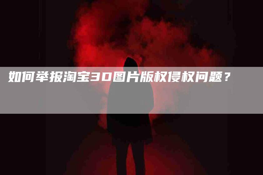 如何举报淘宝3D图片版权侵权问题？