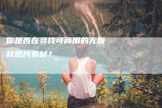 你是否在寻找可商用的无版权图片素材？