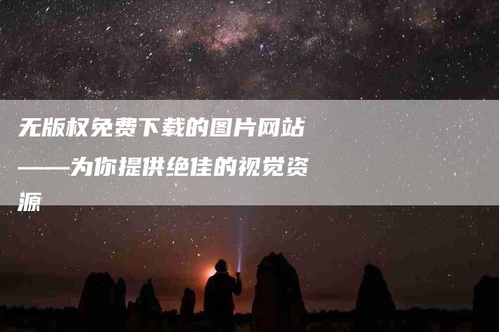 无版权免费下载的图片网站——为你提供绝佳的视觉资源