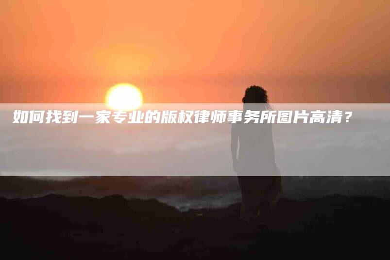 如何找到一家专业的版权律师事务所图片高清？