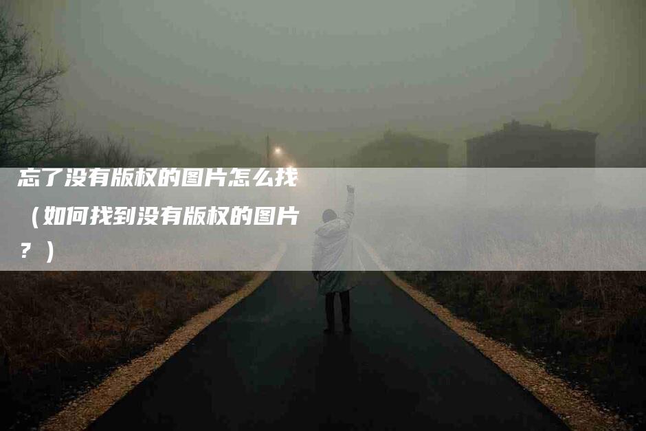 忘了没有版权的图片怎么找（如何找到没有版权的图片？）