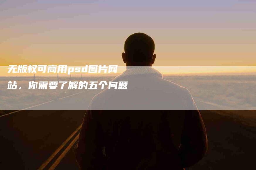 无版权可商用psd图片网站，你需要了解的五个问题