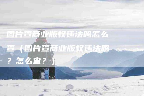 图片查商业版权违法吗怎么查（图片查商业版权违法吗？怎么查？）