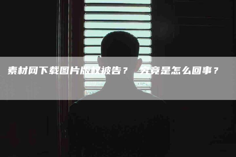 素材网下载图片版权被告？ 究竟是怎么回事？