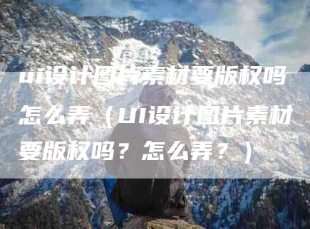 ui设计图片素材要版权吗怎么弄（UI设计图片素材要版权吗？怎么弄？）