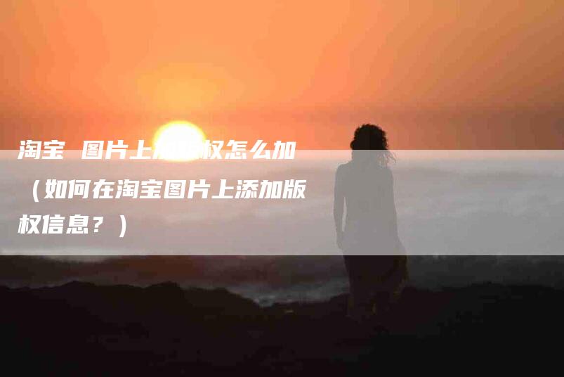 淘宝 图片上加版权怎么加（如何在淘宝图片上添加版权信息？）