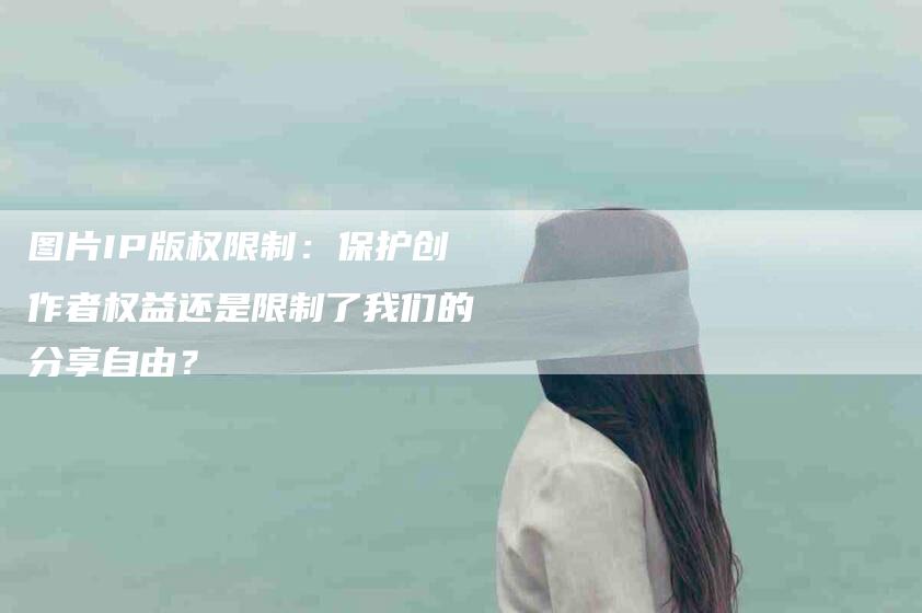 图片IP版权限制：保护创作者权益还是限制了我们的分享自由？