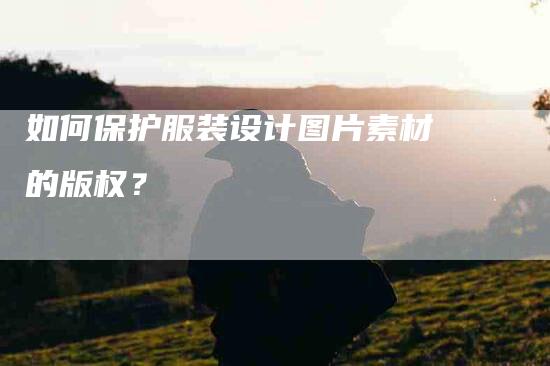 如何保护服装设计图片素材的版权？