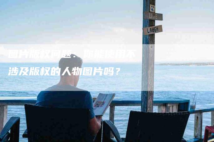 图片版权问题：你能使用不涉及版权的人物图片吗？