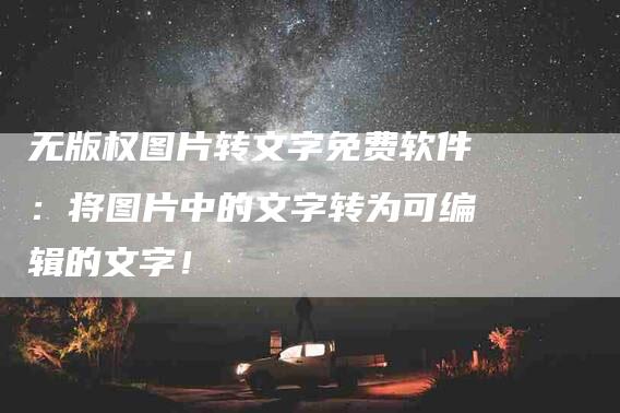 无版权图片转文字免费软件：将图片中的文字转为可编辑的文字！