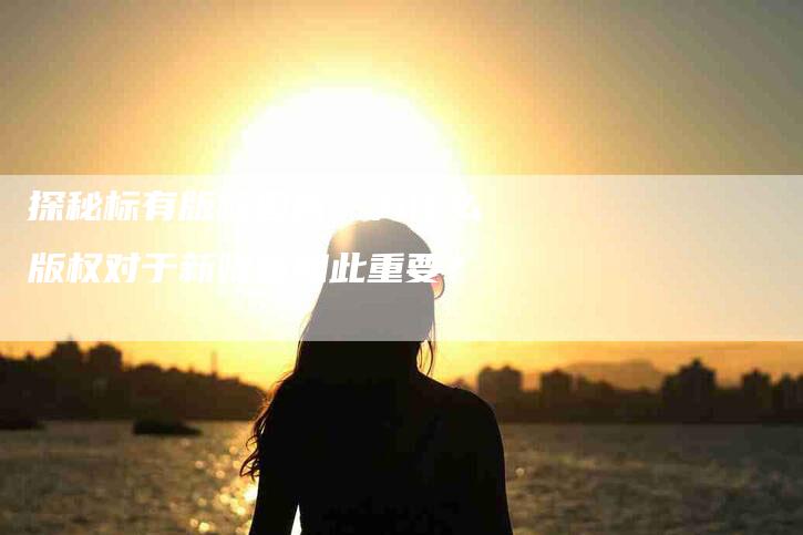 探秘标有版权图片：为什么版权对于新媒体如此重要？