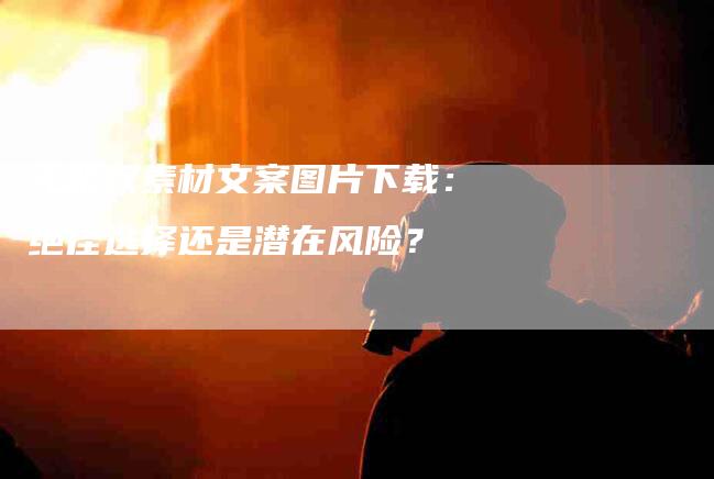 无版权素材文案图片下载：绝佳选择还是潜在风险？