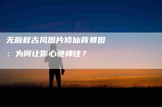 无版权古风图片修仙背景图：为何让你心驰神往？