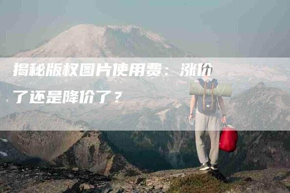 揭秘版权图片使用费：涨价了还是降价了？