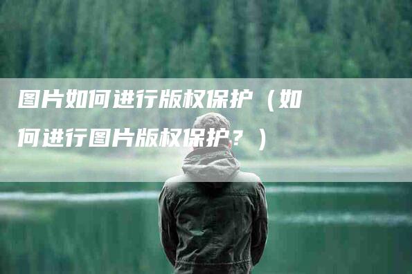 图片如何进行版权保护（如何进行图片版权保护？）