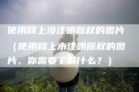 使用网上没注明版权的图片（使用网上未注明版权的图片，你需要了解什么？）