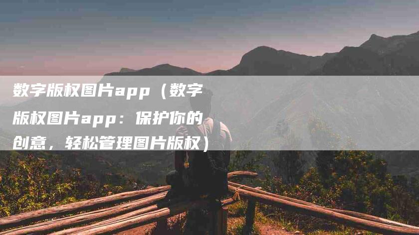 数字版权图片app（数字版权图片app：保护你的创意，轻松管理图片版权）